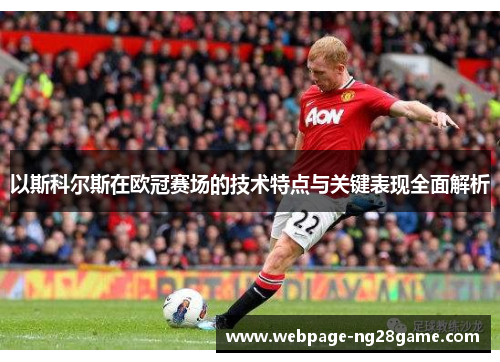 以斯科尔斯在欧冠赛场的技术特点与关键表现全面解析 以斯科尔斯在欧冠赛场的技术特点与关键表现全面解析