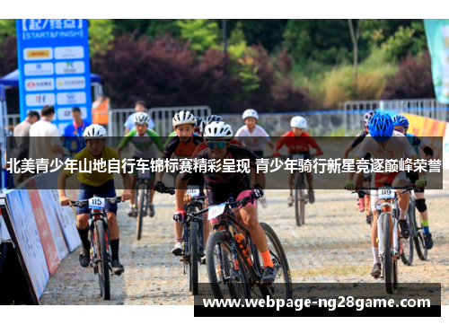 北美青少年山地自行车锦标赛精彩呈现 青少年骑行新星竞逐巅峰荣誉