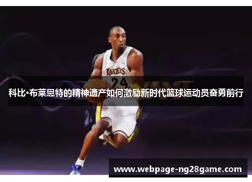 科比·布莱恩特的精神遗产如何激励新时代篮球运动员奋勇前行 科比·布莱恩特的精神遗产如何激励新时代篮球运动员奋勇前行