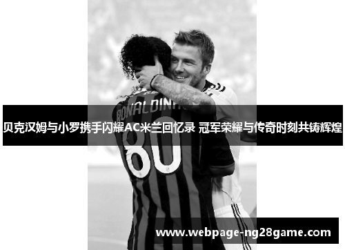 贝克汉姆与小罗携手闪耀AC米兰回忆录 冠军荣耀与传奇时刻共铸辉煌 贝克汉姆与小罗携手闪耀AC米兰回忆录 冠军荣耀与传奇时刻共铸辉煌