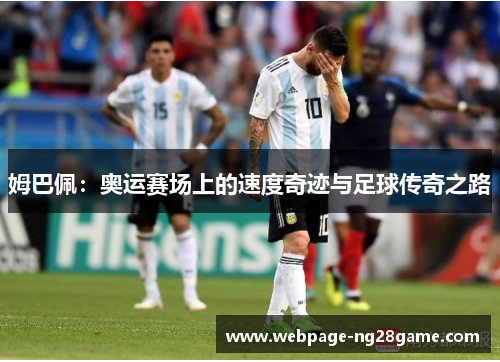 姆巴佩:奥运赛场上的速度奇迹与足球传奇之路 姆巴佩:奥运赛场上的速度奇迹与足球传奇之路