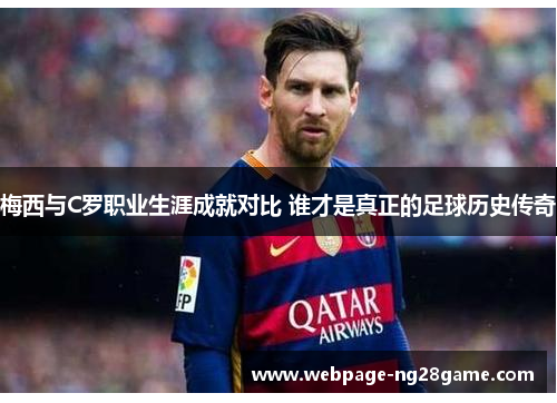 梅西与C罗职业生涯成就对比 谁才是真正的足球历史传奇