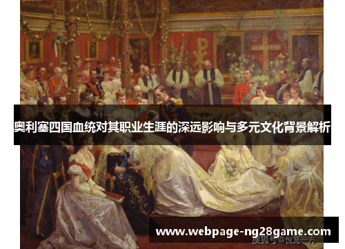 奥利塞四国血统对其职业生涯的深远影响与多元文化背景解析
