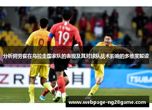 分析阿劳霍在乌拉圭国家队的表现及其对球队战术影响的多维度解读