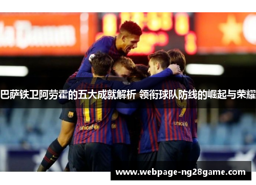 巴萨铁卫阿劳霍的五大成就解析 领衔球队防线的崛起与荣耀 巴萨铁卫阿劳霍的五大成就解析 领衔球队防线的崛起与荣耀