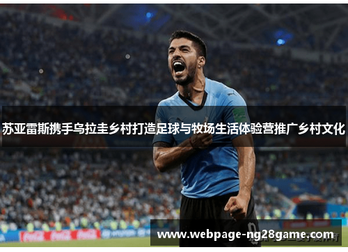 苏亚雷斯携手乌拉圭乡村打造足球与牧场生活体验营推广乡村文化