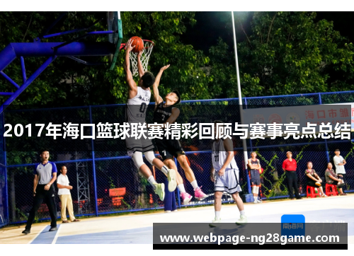 2017年海口篮球联赛精彩回顾与赛事亮点总结