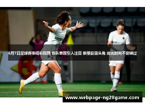6月7日足球赛事精彩回顾 各队表现引人注目 新星崭露头角 高光时刻不容错过