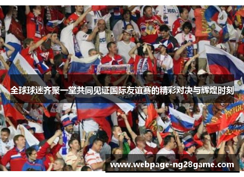 全球球迷齐聚一堂共同见证国际友谊赛的精彩对决与辉煌时刻