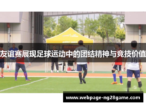 友谊赛展现足球运动中的团结精神与竞技价值