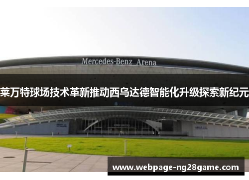 莱万特球场技术革新推动西乌达德智能化升级探索新纪元 莱万特球场技术革新推动西乌达德智能化升级探索新纪元