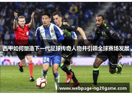 西甲如何塑造下一代足球传奇人物并引领全球赛场发展