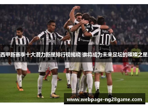 西甲新赛季十大潜力新星排行榜揭晓 谁将成为未来足坛的璀璨之星