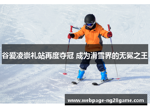 谷爱凌崇礼站再度夺冠 成为滑雪界的无冕之王