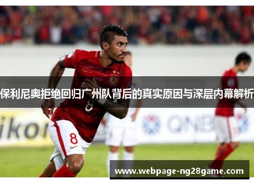 保利尼奥拒绝回归广州队背后的真实原因与深层内幕解析