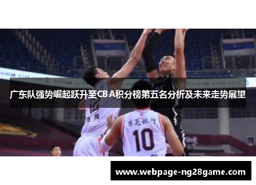 广东队强势崛起跃升至CBA积分榜第五名分析及未来走势展望 广东队强势崛起跃升至CBA积分榜第五名分析及未来走势展望