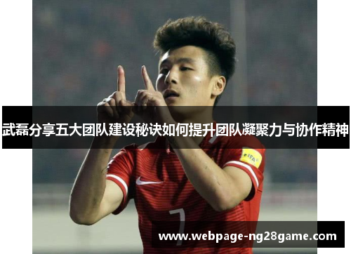 武磊分享五大团队建设秘诀如何提升团队凝聚力与协作精神