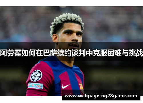 阿劳霍如何在巴萨续约谈判中克服困难与挑战 阿劳霍如何在巴萨续约谈判中克服困难与挑战