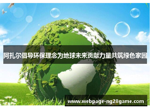 阿扎尔倡导环保理念为地球未来贡献力量共筑绿色家园 阿扎尔倡导环保理念为地球未来贡献力量共筑绿色家园