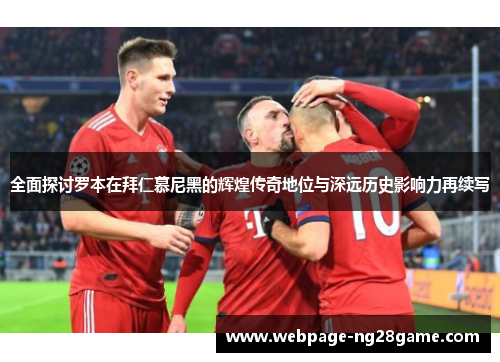 全面探讨罗本在拜仁慕尼黑的辉煌传奇地位与深远历史影响力再续写