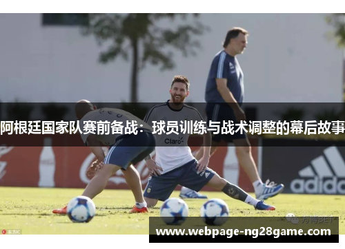 阿根廷国家队赛前备战：球员训练与战术调整的幕后故事