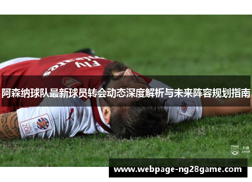 阿森纳球队最新球员转会动态深度解析与未来阵容规划指南
